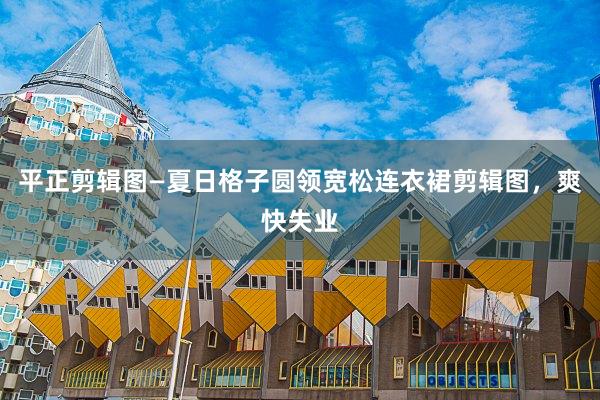 平正剪辑图—夏日格子圆领宽松连衣裙剪辑图，爽快失业