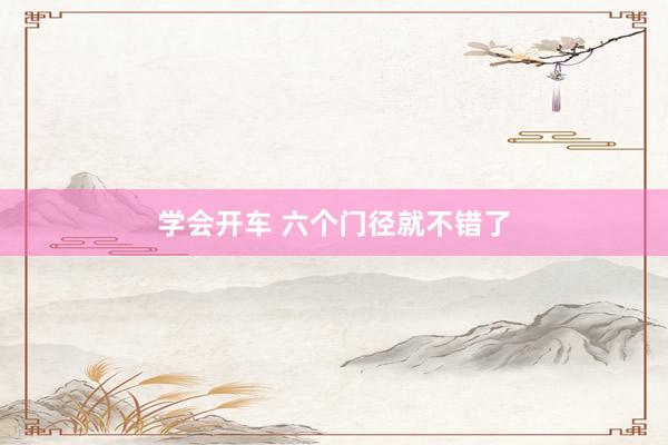 学会开车 六个门径就不错了