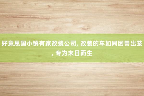 好意思国小镇有家改装公司, 改装的车如同困兽出笼, 专为末日而生