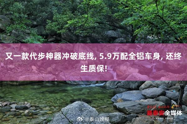 又一款代步神器冲破底线, 5.9万配全铝车身, 还终生质保!