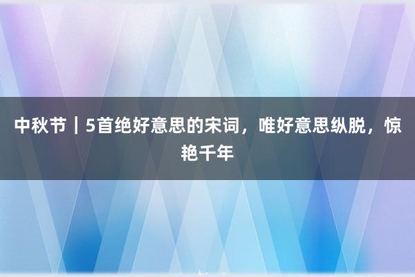 中秋节｜5首绝好意思的宋词，唯好意思纵脱，惊艳千年