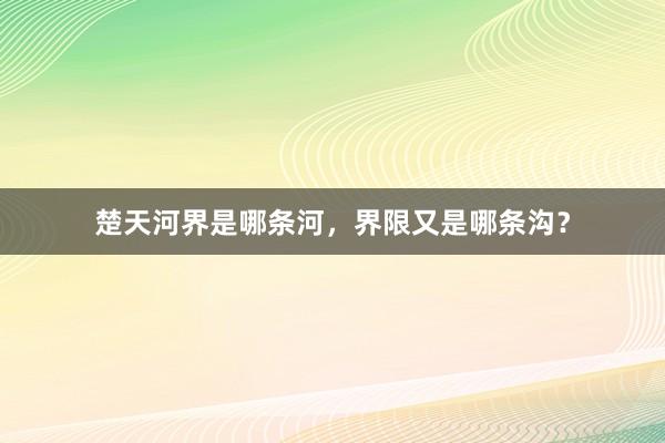 楚天河界是哪条河，界限又是哪条沟？