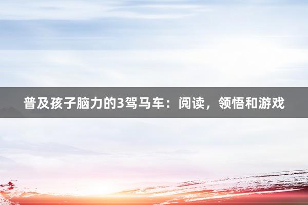 普及孩子脑力的3驾马车：阅读，领悟和游戏