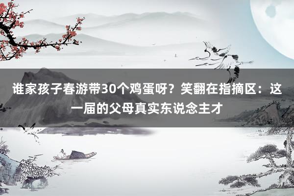 谁家孩子春游带30个鸡蛋呀？笑翻在指摘区：这一届的父母真实东说念主才