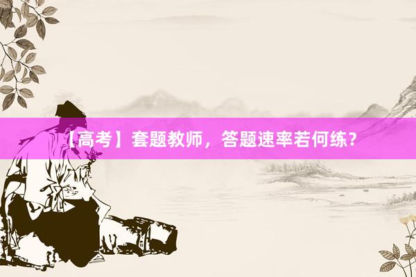 【高考】套题教师,答题速率若何练?