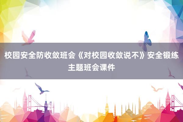 校园安全防收敛班会《对校园收敛说不》安全锻练主题班会课件