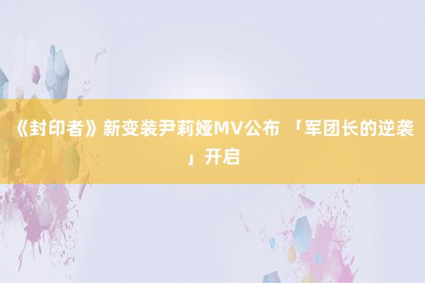 《封印者》新变装尹莉娅MV公布 「军团长的逆袭」开启
