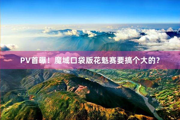 PV首曝！魔域口袋版花魁赛要搞个大的？