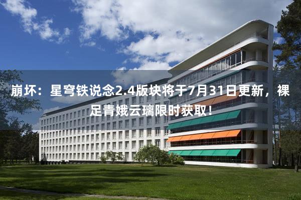 崩坏：星穹铁说念2.4版块将于7月31日更新，裸足青娥云璃限时获取！