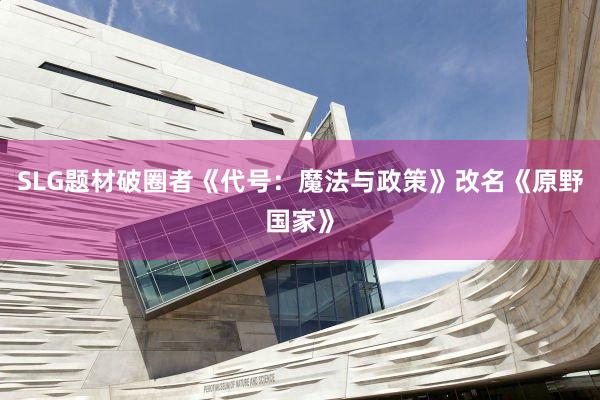 SLG题材破圈者《代号：魔法与政策》改名《原野国家》