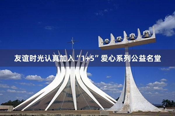 友谊时光认真加入“1+5”爱心系列公益名堂