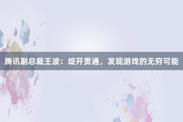 腾讯副总裁王波：绽开贯通，发现游戏的无穷可能