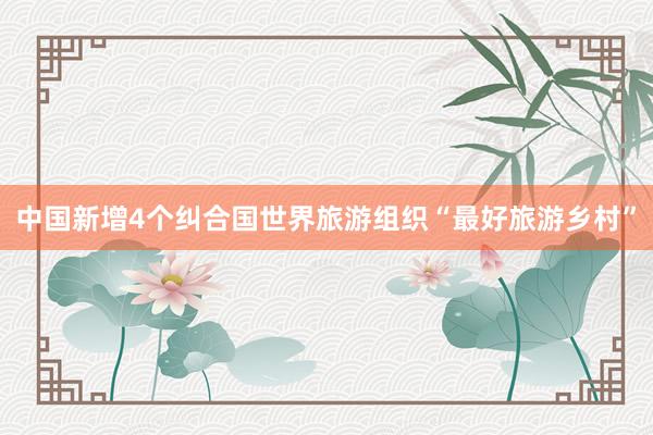 中国新增4个纠合国世界旅游组织“最好旅游乡村”