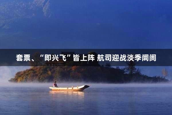 套票、“即兴飞”皆上阵 航司迎战淡季阛阓