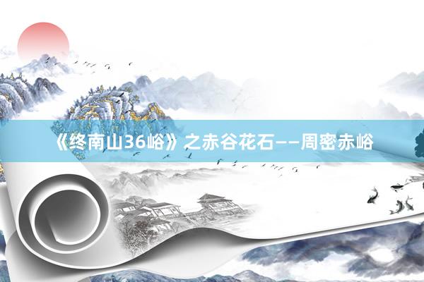 《终南山36峪》之赤谷花石——周密赤峪