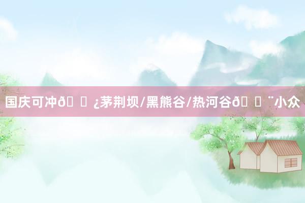 国庆可冲🌿茅荆坝/黑熊谷/热河谷💨小众