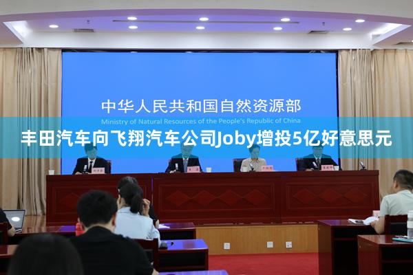 丰田汽车向飞翔汽车公司Joby增投5亿好意思元