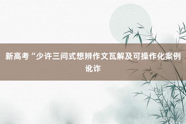 新高考“少许三问式想辨作文瓦解及可操作化案例讹诈