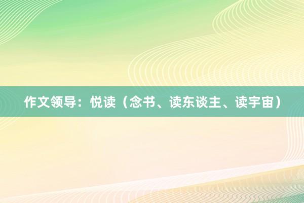 作文领导：悦读（念书、读东谈主、读宇宙）