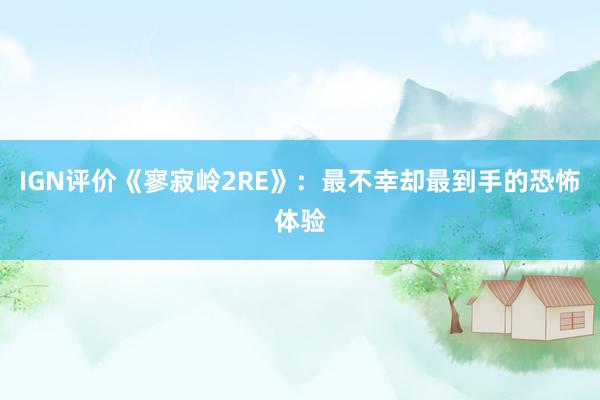 IGN评价《寥寂岭2RE》：最不幸却最到手的恐怖体验