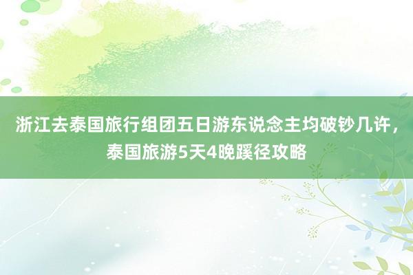 浙江去泰国旅行组团五日游东说念主均破钞几许，泰国旅游5天4晚蹊径攻略