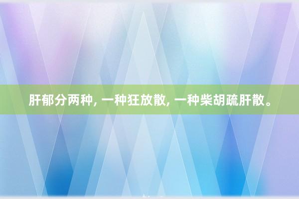 肝郁分两种, 一种狂放散, 一种柴胡疏肝散。
