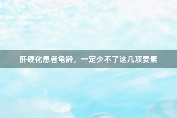肝硬化患者龟龄,一定少不了这几项要素