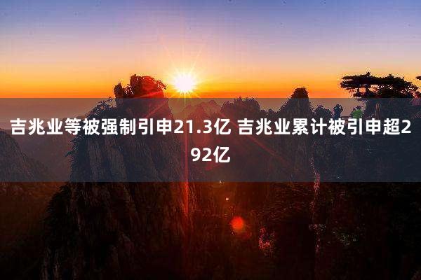 吉兆业等被强制引申21.3亿 吉兆业累计被引申超292亿