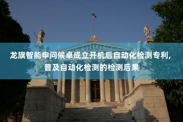 龙旗智能申问候卓成立开机后自动化检测专利, 普及自动化检测的检测后果