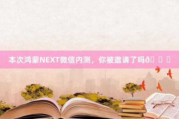 本次鸿蒙NEXT微信内测，你被邀请了吗😎