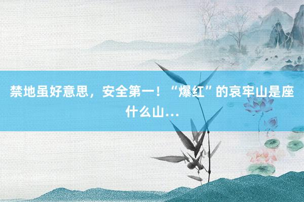 禁地虽好意思，安全第一！“爆红”的哀牢山是座什么山…