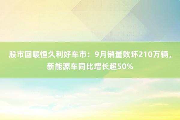 股市回暖恒久利好车市：9月销量败坏210万辆，新能源车同比增长超50%