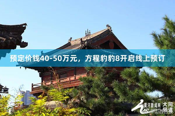 预定价钱40-50万元，方程豹豹8开启线上预订