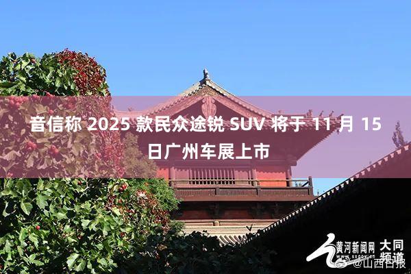 音信称 2025 款民众途锐 SUV 将于 11 月 15 日广州车展上市