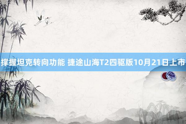 撑握坦克转向功能 捷途山海T2四驱版10月21日上市