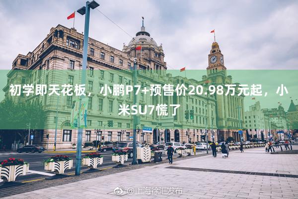 初学即天花板，小鹏P7+预售价20.98万元起，小米SU7慌了
