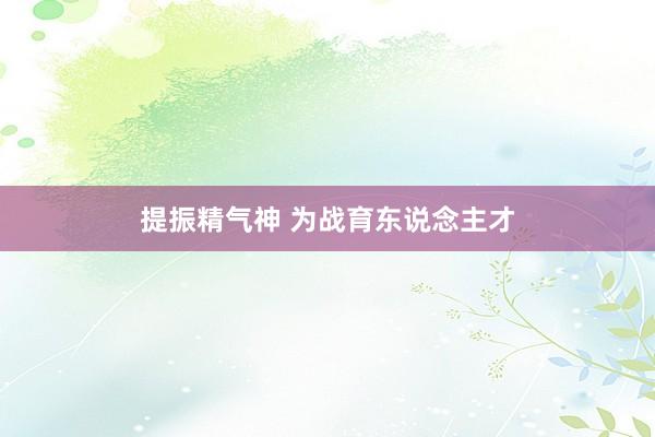 提振精气神 为战育东说念主才