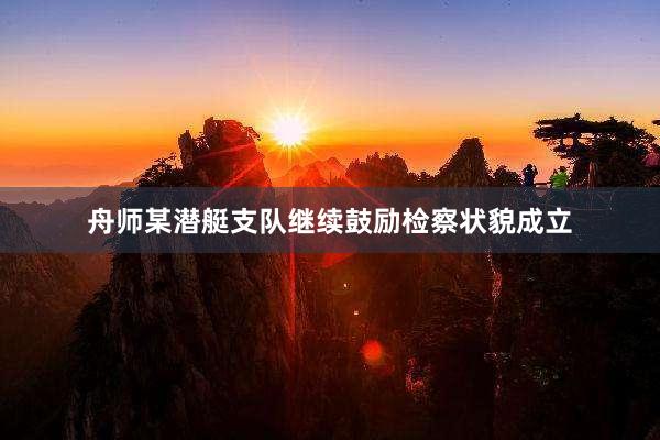 舟师某潜艇支队继续鼓励检察状貌成立