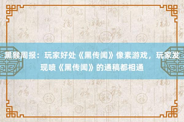 黑猴周报：玩家好处《黑传闻》像素游戏，玩家发现喷《黑传闻》的通稿都相通