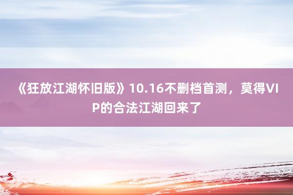 《狂放江湖怀旧版》10.16不删档首测，莫得VIP的合法江湖回来了