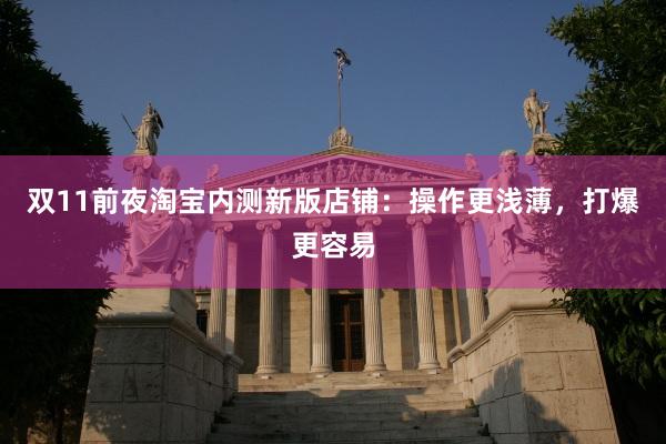 双11前夜淘宝内测新版店铺：操作更浅薄，打爆更容易