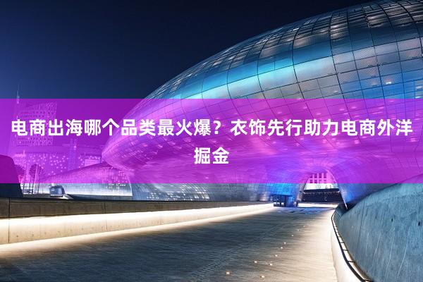 电商出海哪个品类最火爆？衣饰先行助力电商外洋掘金