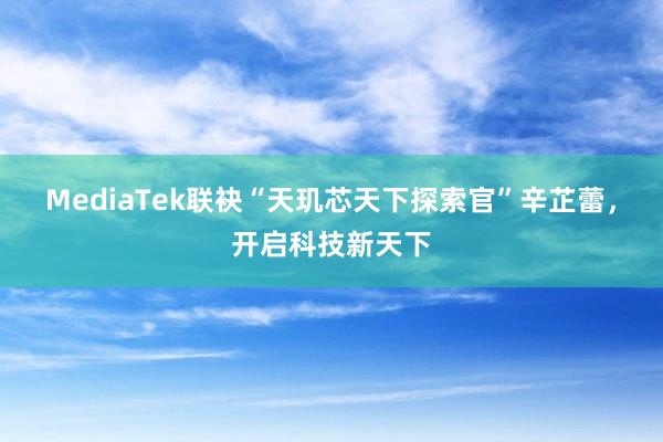 MediaTek联袂“天玑芯天下探索官”辛芷蕾，开启科技新天下