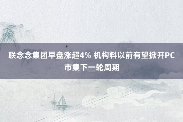 联念念集团早盘涨超4% 机构料以前有望掀开PC市集下一轮周期