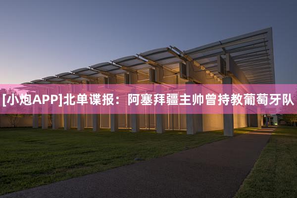 [小炮APP]北单谍报：阿塞拜疆主帅曾持教葡萄牙队