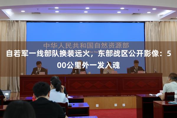 自若军一线部队换装远火，东部战区公开影像：500公里外一发入魂