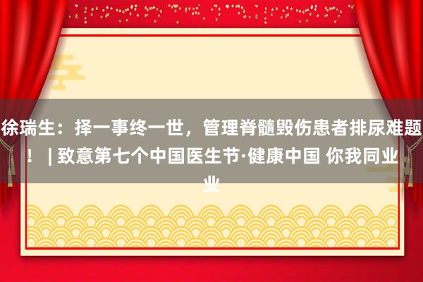 徐瑞生：择一事终一世，管理脊髓毁伤患者排尿难题！ | 致意第七个中国医生节·健康中国 你我同业