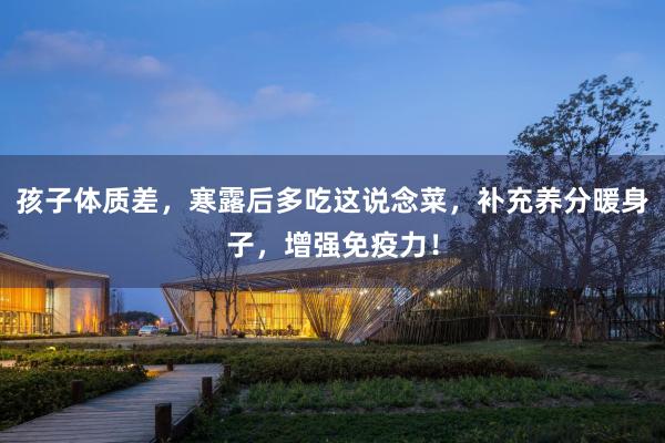 孩子体质差，寒露后多吃这说念菜，补充养分暖身子，增强免疫力！