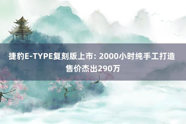 捷豹E-TYPE复刻版上市: 2000小时纯手工打造 售价杰出290万