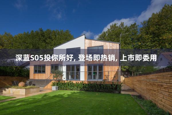 深蓝S05投你所好, 登场即热销, 上市即委用